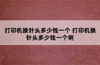 打印机换针头多少钱一个 打印机换针头多少钱一个啊